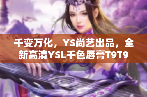 千變?nèi)f化，YS尚藝出品，全新高清YSL千色唇膏T9T9T9T9限量上市