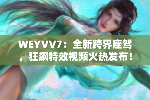 WEYVV7：全新跨界座駕，狂飆特效視頻火熱發(fā)布！