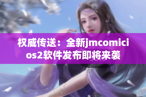 權(quán)威傳送：全新jmcomicios2軟件發(fā)布即將來襲