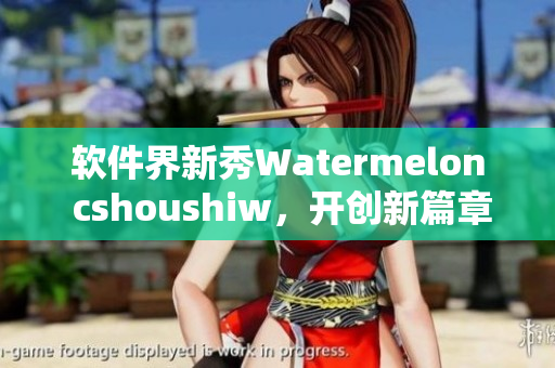 軟件界新秀Watermelon cshoushiw，開創(chuàng)新篇章