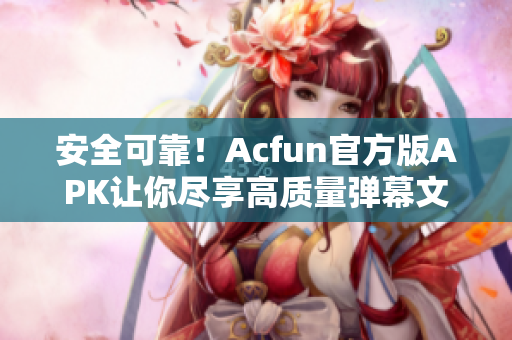 安全可靠！Acfun官方版APK讓你盡享高質量彈幕文化