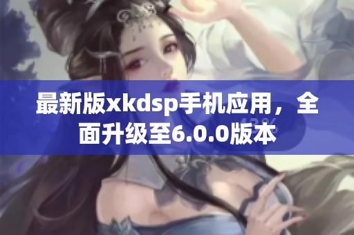 最新版xkdsp手機應用，全面升級至6.0.0版本