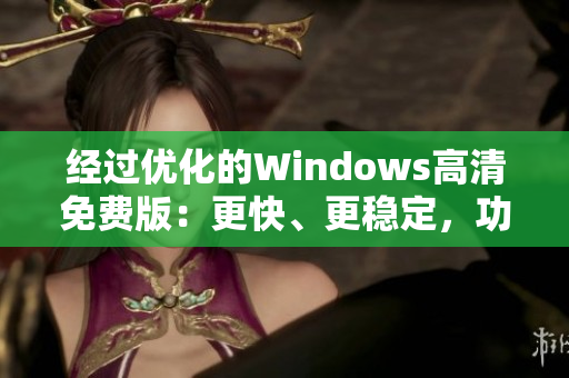 經(jīng)過優(yōu)化的Windows高清免費版：更快、更穩(wěn)定，功能更豐富