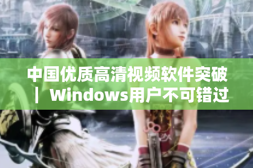 中國優(yōu)質(zhì)高清視頻軟件突破 ｜ Windows用戶不可錯(cuò)過的最佳選擇