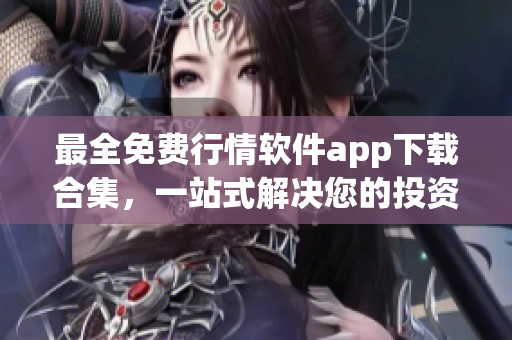 最全免費(fèi)行情軟件app下載合集，一站式解決您的投資需求