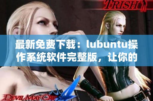 最新免費(fèi)下載：lubuntu操作系統(tǒng)軟件完整版，讓你的電腦煥發(fā)新生！