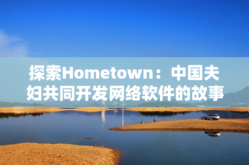 探索Hometown：中國夫婦共同開發(fā)網絡軟件的故事