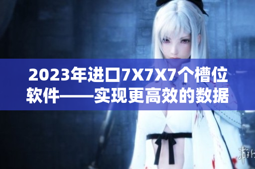 2023年進口7X7X7個槽位軟件——實現(xiàn)更高效的數(shù)據(jù)處理