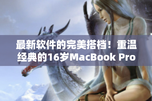 最新軟件的完美搭檔！重溫經(jīng)典的16歲MacBook Pro仍可支持現(xiàn)代軟件