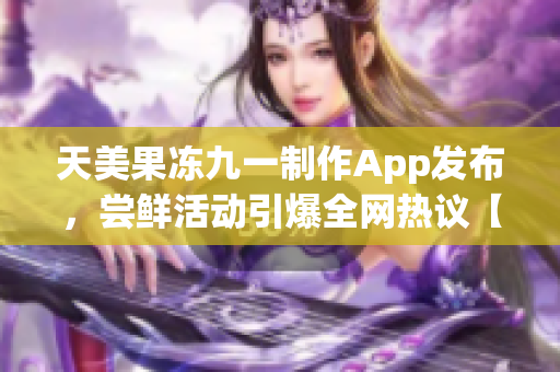 天美果凍九一制作App發(fā)布，嘗鮮活動(dòng)引爆全網(wǎng)熱議【軟件專題報(bào)道】