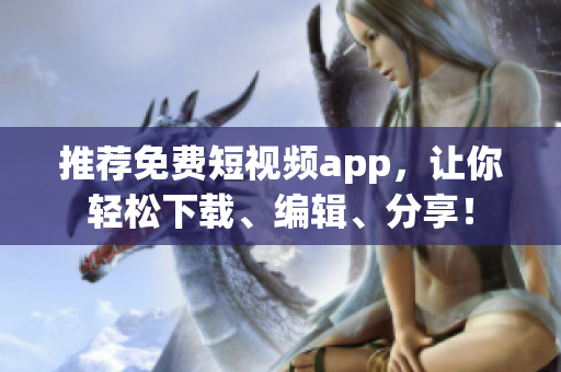 推薦免費(fèi)短視頻app，讓你輕松下載、編輯、分享！