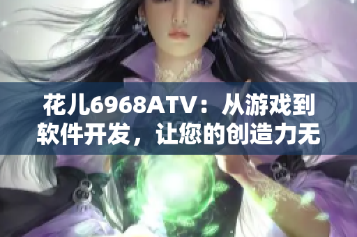 花兒6968ATV：從游戲到軟件開(kāi)發(fā)，讓您的創(chuàng)造力無(wú)限發(fā)揮