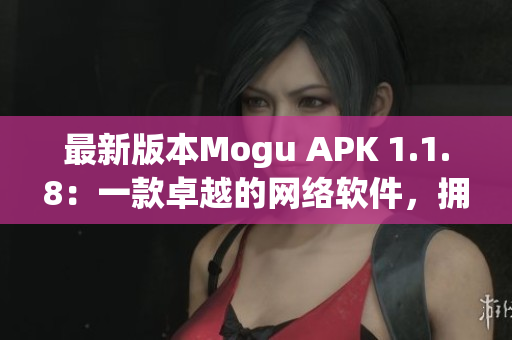 最新版本Mogu APK 1.1.8：一款卓越的網(wǎng)絡(luò)軟件，擁有更多功能與改進