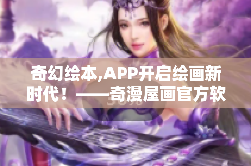 奇幻繪本,APP開啟繪畫新時代！——奇漫屋畫官方軟件