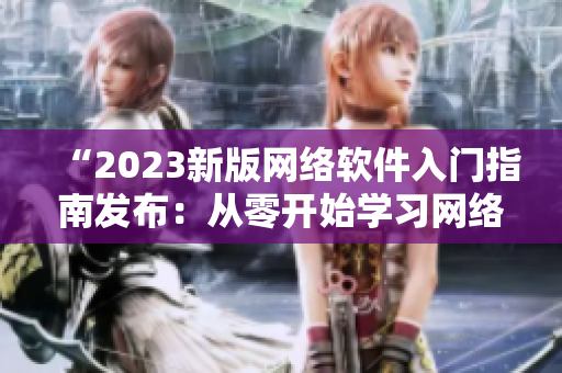 “2023新版網絡軟件入門指南發(fā)布：從零開始學習網絡軟件開發(fā)！”