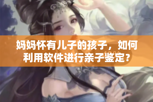 媽媽懷有兒子的孩子，如何利用軟件進(jìn)行親子鑒定？