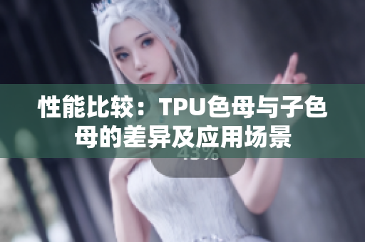 性能比較：TPU色母與子色母的差異及應用場景