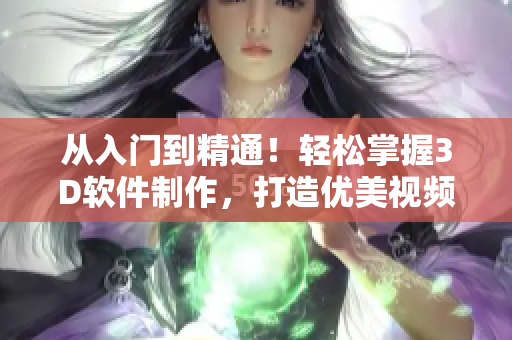 從入門到精通！輕松掌握3D軟件制作，打造優(yōu)美視頻成品！