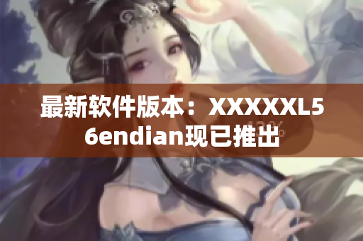 最新軟件版本：XXXXXL56endian現(xiàn)已推出