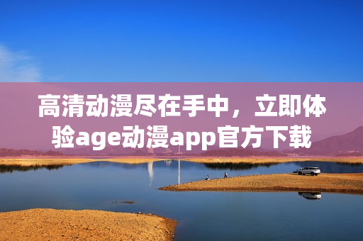 高清動漫盡在手中，立即體驗(yàn)age動漫app官方下載