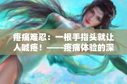 疼痛難忍：一根手指頭就讓人喊疼！——疼痛體驗(yàn)的深刻描述