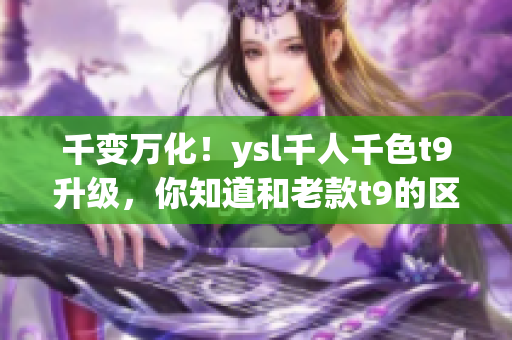 千變?nèi)f化！ysl千人千色t9升級(jí)，你知道和老款t9的區(qū)別嗎？