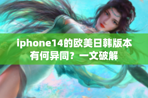 iphone14的歐美日韓版本有何異同？一文破解