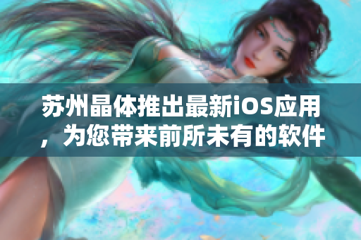 蘇州晶體推出最新iOS應(yīng)用，為您帶來前所未有的軟件體驗