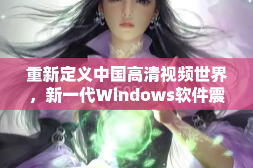 重新定義中國(guó)高清視頻世界，新一代Windows軟件震撼登場(chǎng)