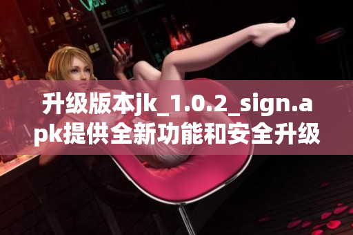 升級版本jk_1.0.2_sign.apk提供全新功能和安全升級