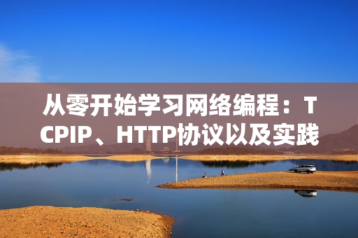 從零開(kāi)始學(xué)習(xí)網(wǎng)絡(luò)編程：TCPIP、HTTP協(xié)議以及實(shí)踐應(yīng)用