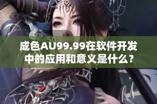 成色AU99.99在軟件開發(fā)中的應(yīng)用和意義是什么？