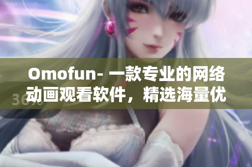 Omofun- 一款專業(yè)的網(wǎng)絡(luò)動(dòng)畫(huà)觀看軟件，精選海量?jī)?yōu)質(zhì)資源