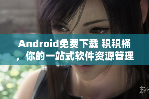 Android免費(fèi)下載 積積桶，你的一站式軟件資源管理平臺(tái)