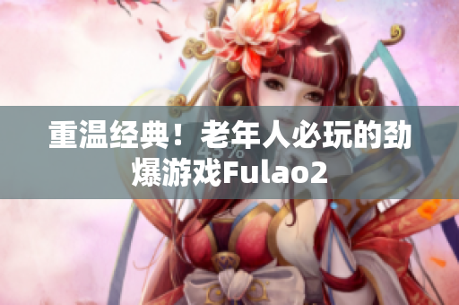 重溫經(jīng)典！老年人必玩的勁爆游戲Fulao2