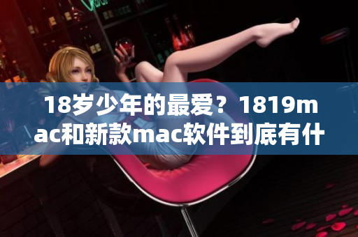 18歲少年的最愛？1819mac和新款mac軟件到底有什么區(qū)別？