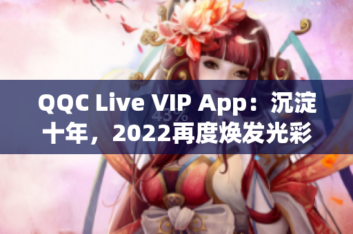 QQC Live VIP App：沉淀十年，2022再度煥發(fā)光彩