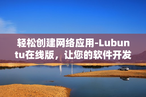 輕松創(chuàng)建網(wǎng)絡(luò)應(yīng)用-Lubuntu在線版，讓您的軟件開(kāi)發(fā)更高效！