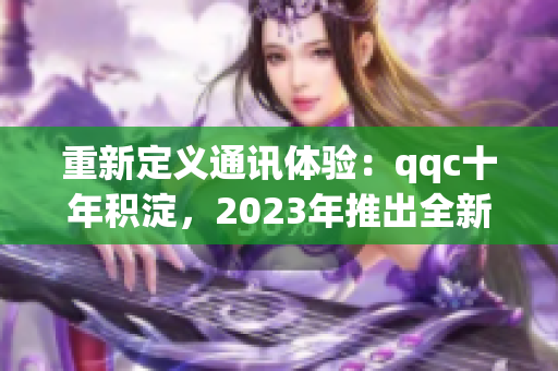 重新定義通訊體驗(yàn)：qqc十年積淀，2023年推出全新iOS版本