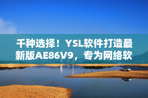 千種選擇！YSL軟件打造最新版AE86V9，專為網絡軟件用戶設計