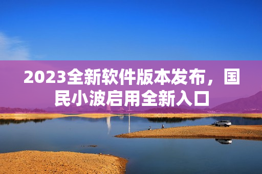 2023全新軟件版本發(fā)布，國(guó)民小波啟用全新入口