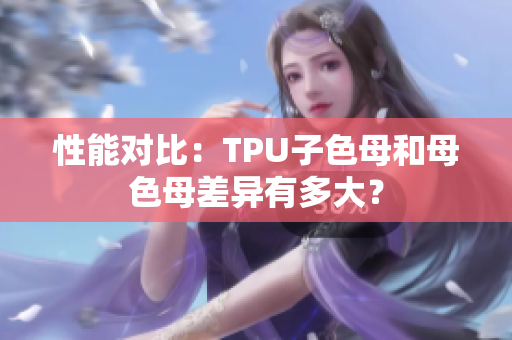 性能對比：TPU子色母和母色母差異有多大？