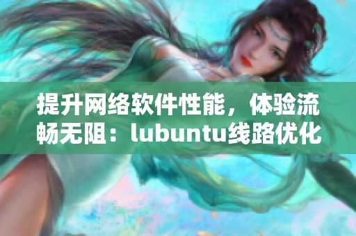 提升網(wǎng)絡(luò)軟件性能，體驗(yàn)流暢無阻：lubuntu線路優(yōu)化指南