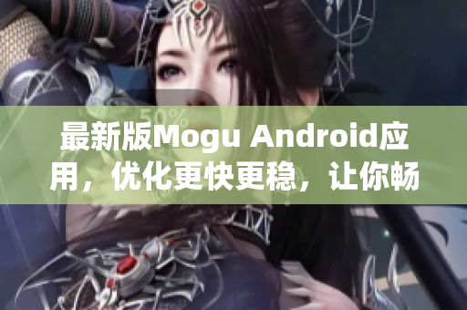 最新版Mogu Android應(yīng)用，優(yōu)化更快更穩(wěn)，讓你暢享網(wǎng)絡(luò)軟件的精彩世界