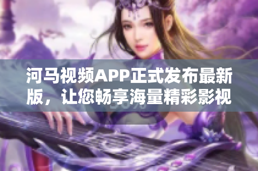 河馬視頻APP正式發(fā)布最新版，讓您暢享海量精彩影視內(nèi)容