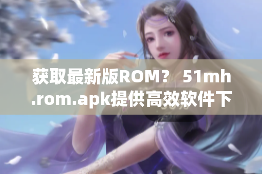 獲取最新版ROM？ 51mh.rom.apk提供高效軟件下載！