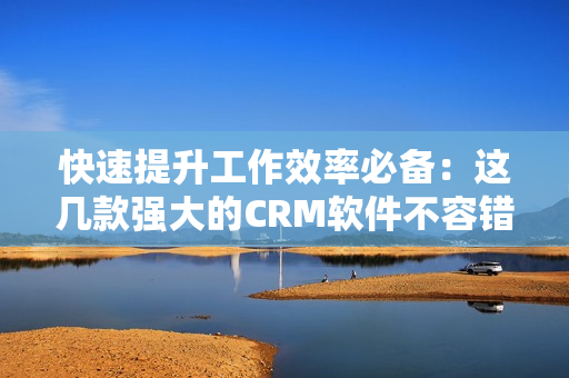 快速提升工作效率必備：這幾款強大的CRM軟件不容錯過