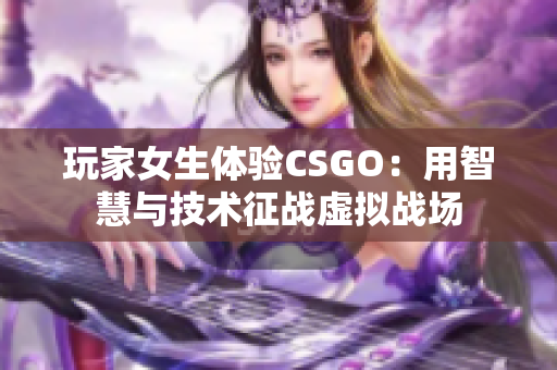 玩家女生體驗CSGO：用智慧與技術(shù)征戰(zhàn)虛擬戰(zhàn)場