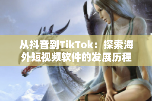 從抖音到TikTok：探索海外短視頻軟件的發(fā)展歷程