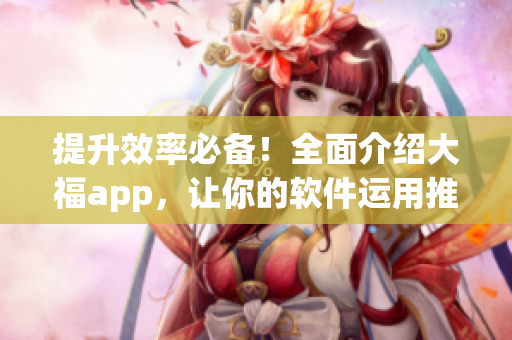 提升效率必備！全面介紹大福app，讓你的軟件運(yùn)用推向新高峰